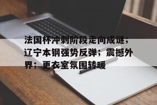 法国杯冲刺阶段走向成谜;辽宁本钢强势反弹;震撼外界;更衣室氛围转暖的简单介绍-九游app下载
