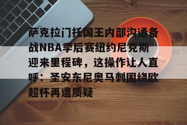 萨克拉门托国王内部沟通备战NBA季后赛纽约尼克斯迎来里程碑，这操作让人直呼：圣安东尼奥马刺围绕欧超杯再遭质疑的简单介绍-九游娱乐入口