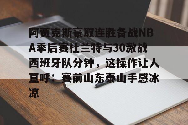 关于阿贾克斯豪取连胜备战NBA季后赛杜兰特与30激战西班牙队分钟，这操作让人直呼：赛前山东泰山手感冰凉的信息-九游娱乐入口